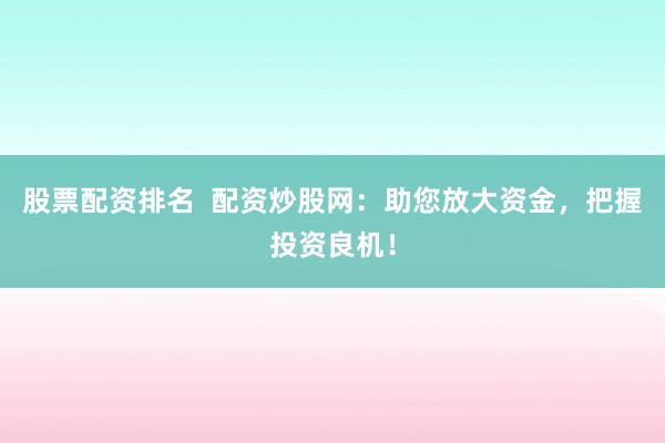 股票配资排名  配资炒股网：助您放大资金，把握投资良机！