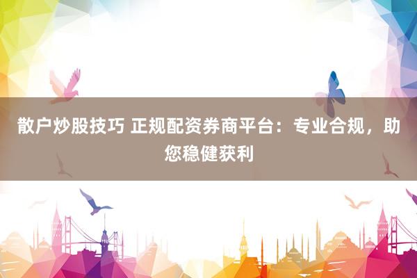 散户炒股技巧 正规配资券商平台：专业合规，助您稳健获利