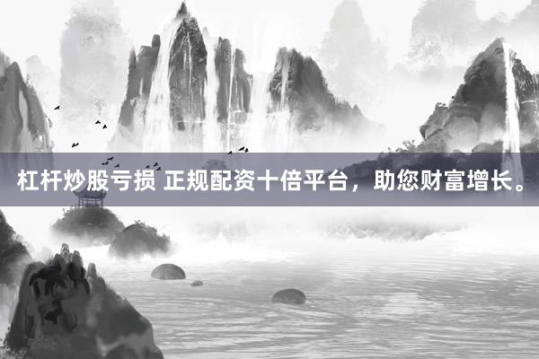 杠杆炒股亏损 正规配资十倍平台，助您财富增长。
