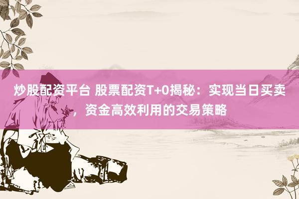 炒股配资平台 股票配资T+0揭秘：实现当日买卖，资金高效利用的交易策略