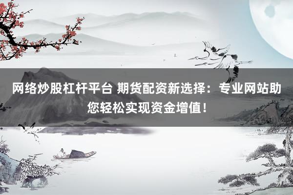 网络炒股杠杆平台 期货配资新选择：专业网站助您轻松实现资金增值！