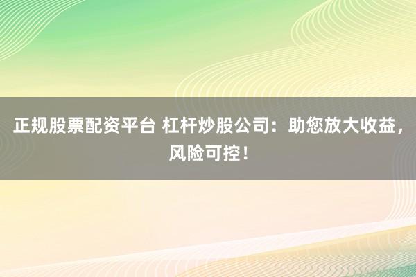 正规股票配资平台 杠杆炒股公司：助您放大收益，风险可控！