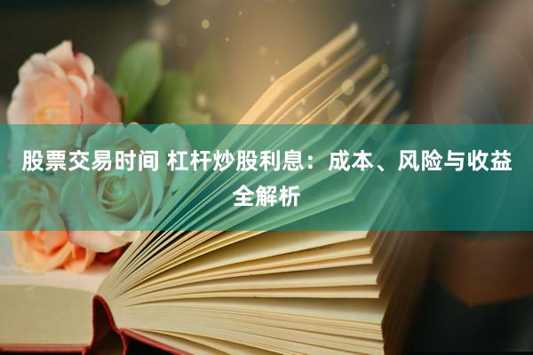 股票交易时间 杠杆炒股利息：成本、风险与收益全解析