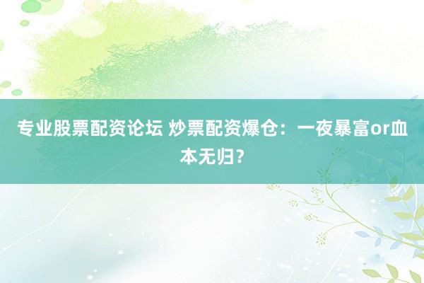 专业股票配资论坛 炒票配资爆仓：一夜暴富or血本无归？