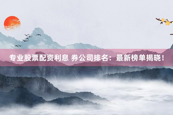 专业股票配资利息 券公司排名：最新榜单揭晓！