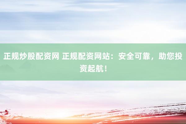 正规炒股配资网 正规配资网站：安全可靠，助您投资起航！