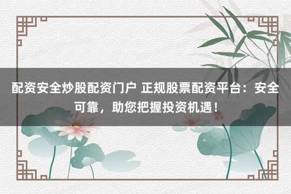 配资安全炒股配资门户 正规股票配资平台：安全可靠，助您把握投资机遇！