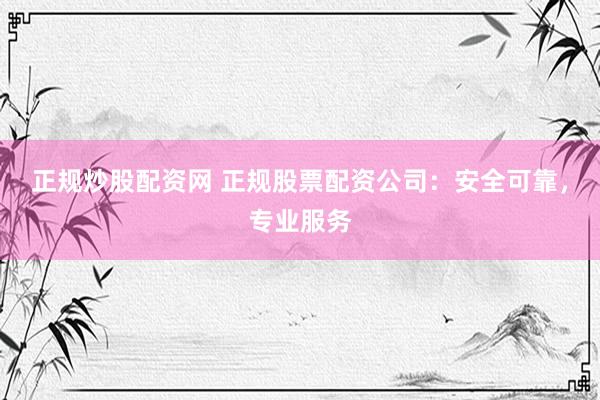 正规炒股配资网 正规股票配资公司：安全可靠，专业服务