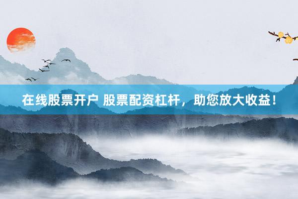 在线股票开户 股票配资杠杆，助您放大收益！