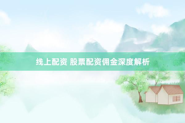 线上配资 股票配资佣金深度解析