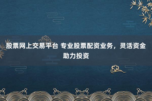 股票网上交易平台 专业股票配资业务，灵活资金助力投资