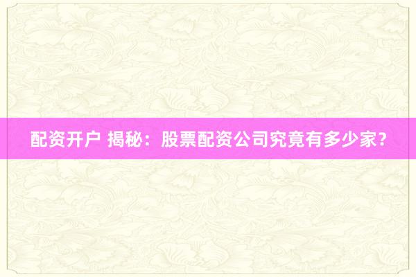 配资开户 揭秘：股票配资公司究竟有多少家？