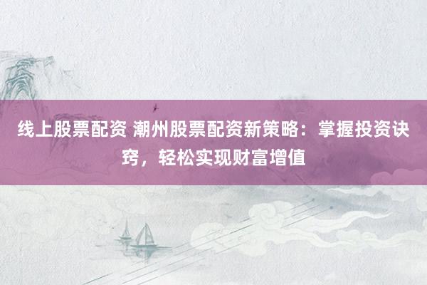 线上股票配资 潮州股票配资新策略：掌握投资诀窍，轻松实现财富增值