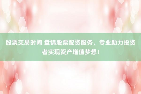 股票交易时间 盘锦股票配资服务，专业助力投资者实现资产增值梦想！