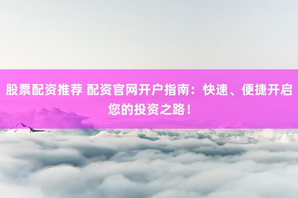 股票配资推荐 配资官网开户指南：快速、便捷开启您的投资之路！