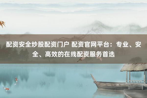 配资安全炒股配资门户 配资官网平台：专业、安全、高效的在线配资服务首选
