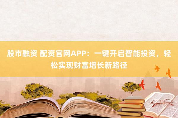 股市融资 配资官网APP：一键开启智能投资，轻松实现财富增长新路径