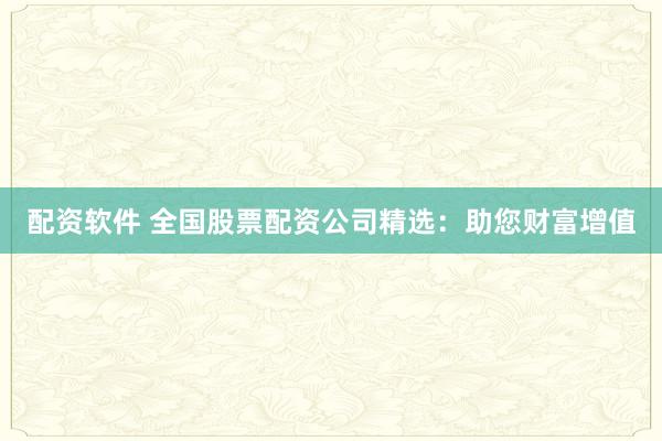 配资软件 全国股票配资公司精选：助您财富增值