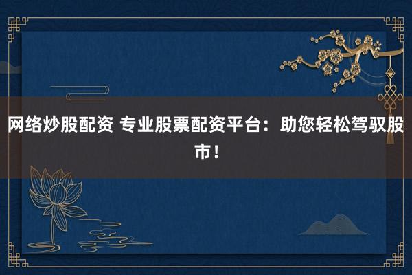 网络炒股配资 专业股票配资平台：助您轻松驾驭股市！