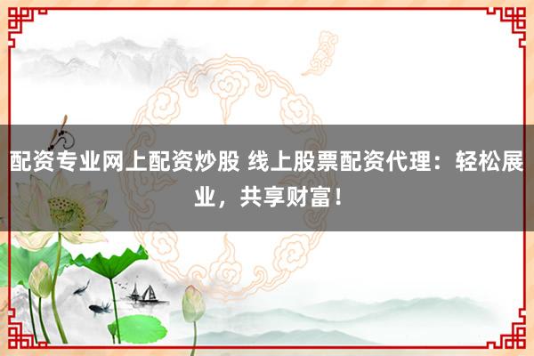 配资专业网上配资炒股 线上股票配资代理：轻松展业，共享财富！