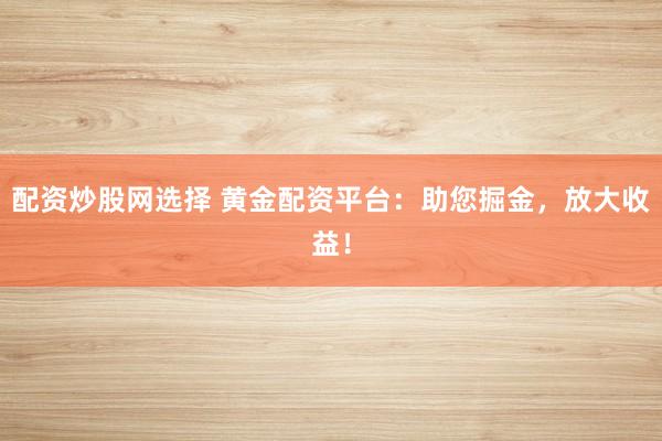 配资炒股网选择 黄金配资平台：助您掘金，放大收益！