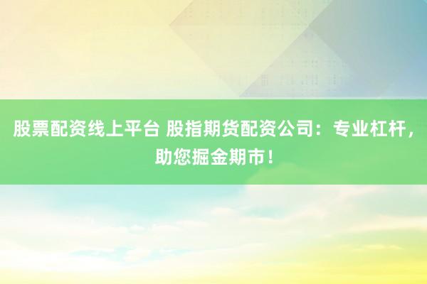 股票配资线上平台 股指期货配资公司：专业杠杆，助您掘金期市！