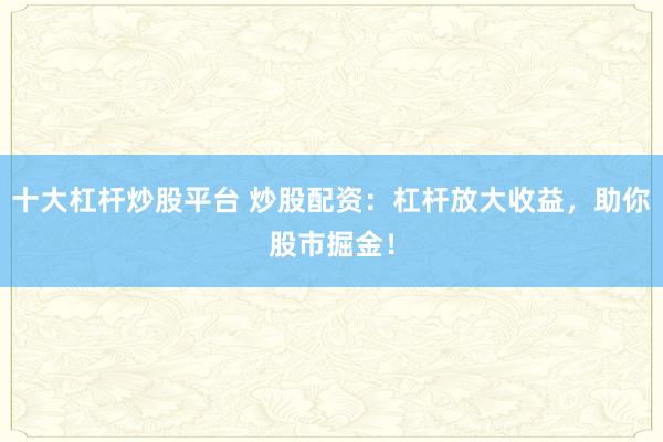 十大杠杆炒股平台 炒股配资：杠杆放大收益，助你股市掘金！