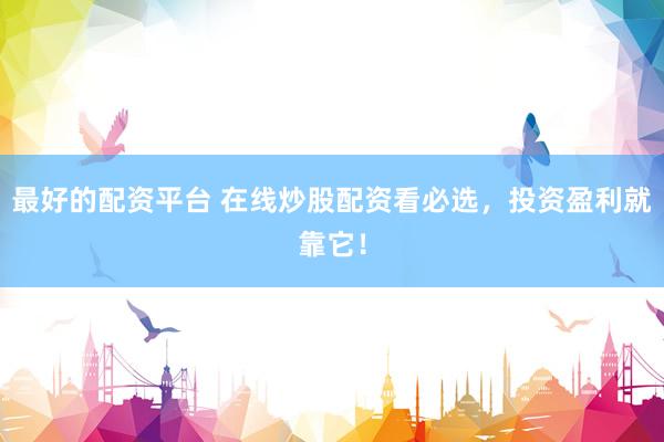 最好的配资平台 在线炒股配资看必选，投资盈利就靠它！
