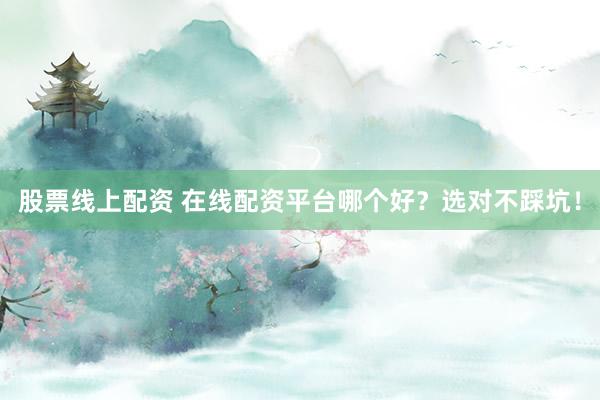 股票线上配资 在线配资平台哪个好？选对不踩坑！