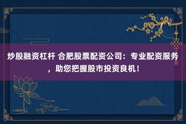 炒股融资杠杆 合肥股票配资公司：专业配资服务，助您把握股市投资良机！