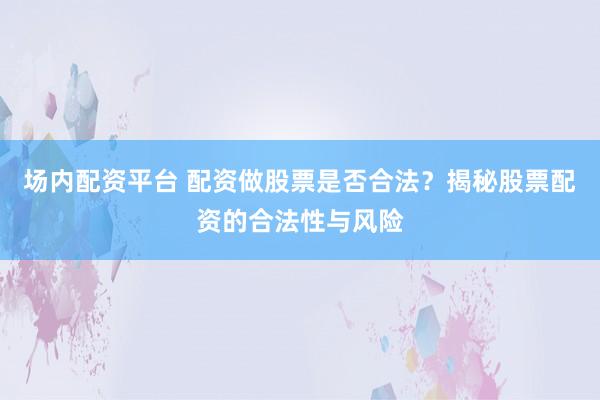 场内配资平台 配资做股票是否合法？揭秘股票配资的合法性与风险