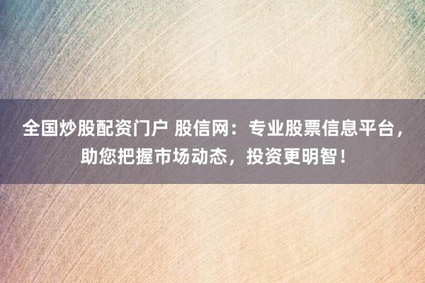 全国炒股配资门户 股信网：专业股票信息平台，助您把握市场动态，投资更明智！