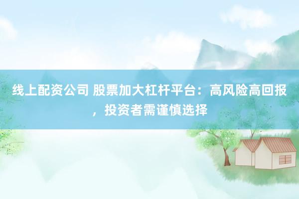 线上配资公司 股票加大杠杆平台：高风险高回报，投资者需谨慎选择