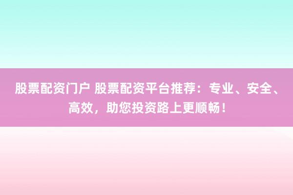 股票配资门户 股票配资平台推荐：专业、安全、高效，助您投资路上更顺畅！