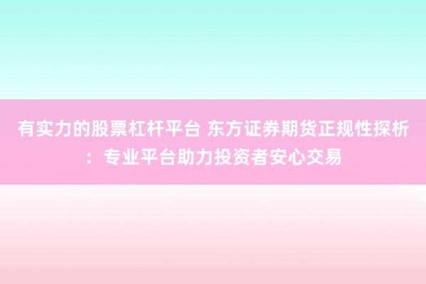 有实力的股票杠杆平台 东方证券期货正规性探析：专业平台助力投资者安心交易