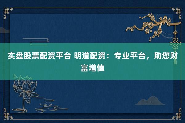 实盘股票配资平台 明道配资：专业平台，助您财富增值