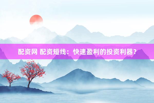 配资网 配资短线：快速盈利的投资利器？