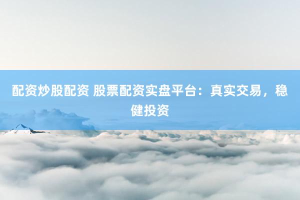 配资炒股配资 股票配资实盘平台：真实交易，稳健投资