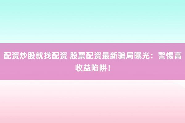 配资炒股就找配资 股票配资最新骗局曝光：警惕高收益陷阱！