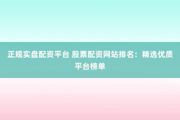 正规实盘配资平台 股票配资网站排名：精选优质平台榜单