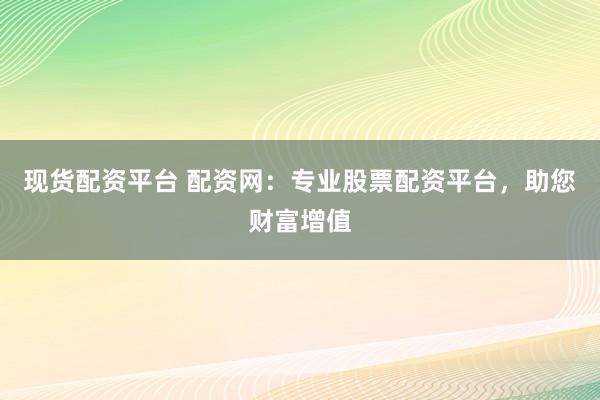 现货配资平台 配资网：专业股票配资平台，助您财富增值