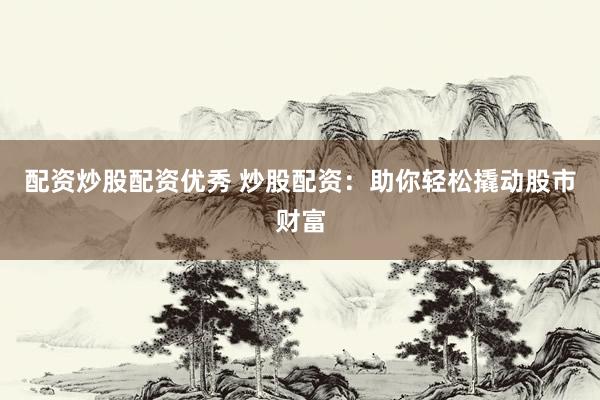 配资炒股配资优秀 炒股配资：助你轻松撬动股市财富