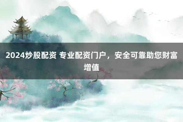 2024炒股配资 专业配资门户，安全可靠助您财富增值