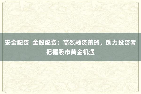 安全配资  金股配资：高效融资策略，助力投资者把握股市黄金机遇