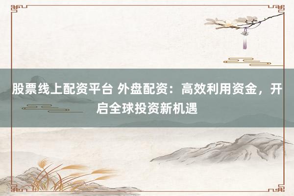 股票线上配资平台 外盘配资：高效利用资金，开启全球投资新机遇