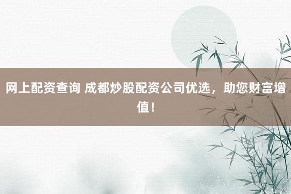 网上配资查询 成都炒股配资公司优选，助您财富增值！