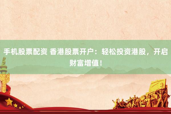 手机股票配资 香港股票开户：轻松投资港股，开启财富增值！