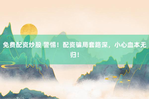 免费配资炒股 警惕！配资骗局套路深，小心血本无归！