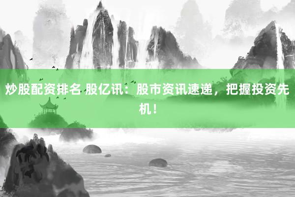 炒股配资排名 股亿讯：股市资讯速递，把握投资先机！