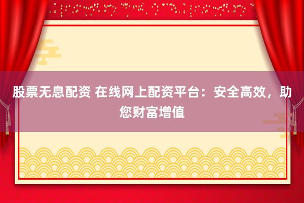 股票无息配资 在线网上配资平台：安全高效，助您财富增值